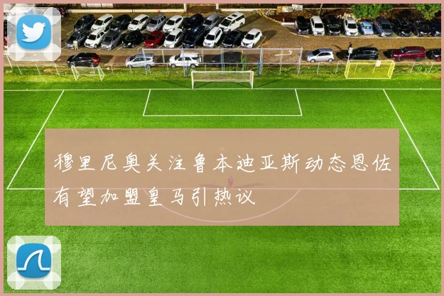 穆里尼奥关注鲁本迪亚斯动态恩佐有望加盟皇马引热议