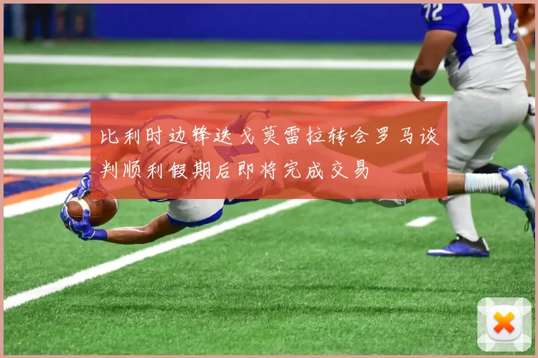比利时边锋迭戈莫雷拉转会罗马谈判顺利假期后即将完成交易