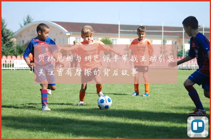 贝林厄姆与姆巴佩季军战互动引发关注曾有摩擦的背后故事